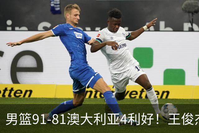 男篮91-81澳大利亚4利好！王俊杰全面，2将回暖，赵继伟后场大核